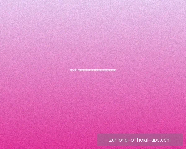 尊龙APP下载，畅享无限精彩娱乐体验，轻松掌握全网最新内容